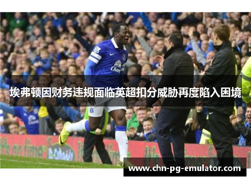 埃弗顿因财务违规面临英超扣分威胁再度陷入困境