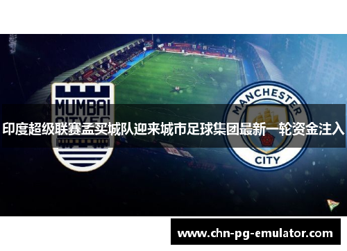 印度超级联赛孟买城队迎来城市足球集团最新一轮资金注入