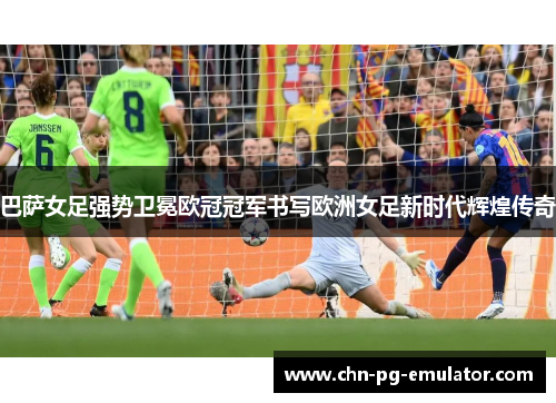 巴萨女足强势卫冕欧冠冠军书写欧洲女足新时代辉煌传奇