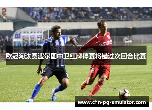 欧冠淘汰赛波尔图中卫红牌停赛将错过次回合比赛