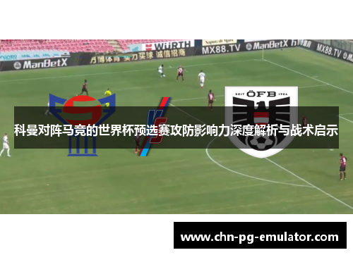 科曼对阵马竞的世界杯预选赛攻防影响力深度解析与战术启示 科曼对阵马竞的世界杯预选赛攻防影响力深度解析与战术启示