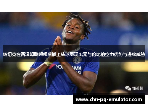 绍切克在西汉姆联频频后插上头球展现出无与伦比的空中优势与进攻威胁 绍切克在西汉姆联频频后插上头球展现出无与伦比的空中优势与进攻威胁