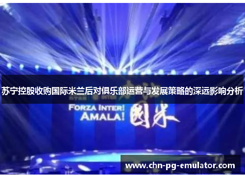 苏宁控股收购国际米兰后对俱乐部运营与发展策略的深远影响分析 苏宁控股收购国际米兰后对俱乐部运营与发展策略的深远影响分析