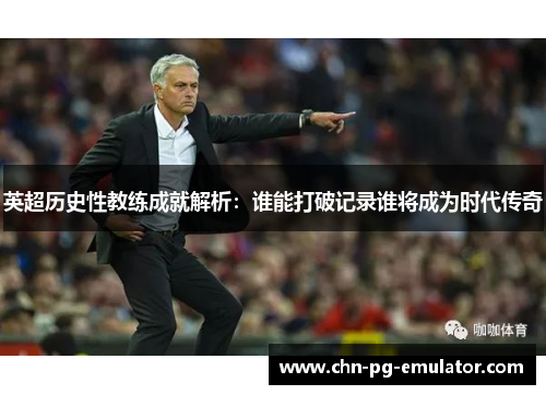 英超历史性教练成就解析:谁能打破记录谁将成为时代传奇 英超历史性教练成就解析:谁能打破记录谁将成为时代传奇