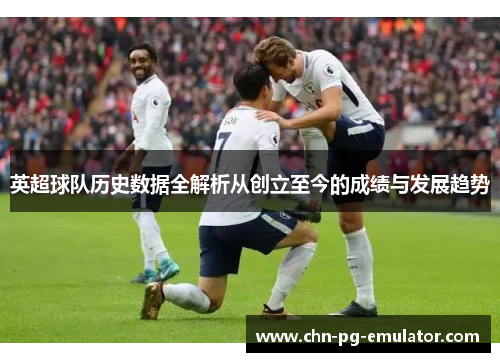 英超球队历史数据全解析从创立至今的成绩与发展趋势 英超球队历史数据全解析从创立至今的成绩与发展趋势