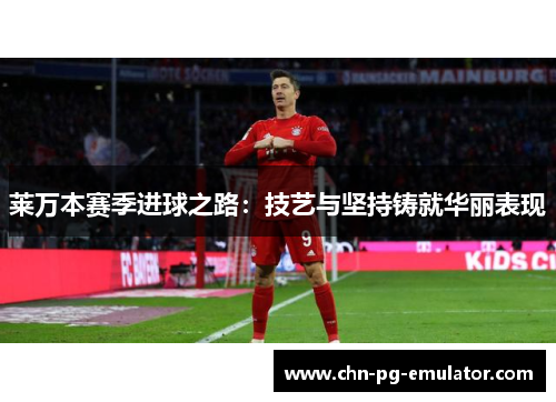 莱万本赛季进球之路:技艺与坚持铸就华丽表现 莱万本赛季进球之路:技艺与坚持铸就华丽表现
