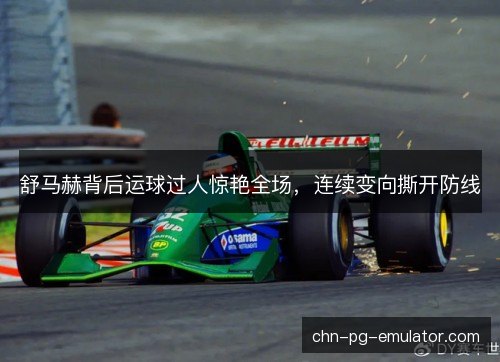 舒马赫背后运球过人惊艳全场，连续变向撕开防线